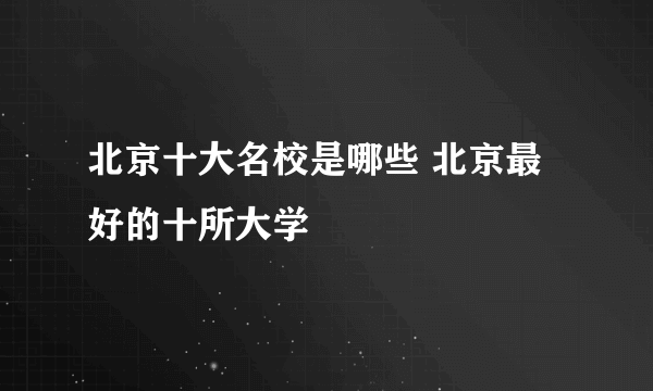 北京十大名校是哪些 北京最好的十所大学