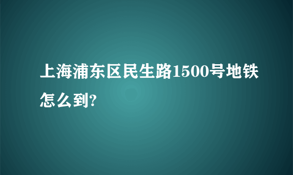 上海浦东区民生路1500号地铁怎么到?