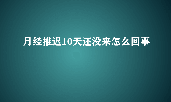 月经推迟10天还没来怎么回事