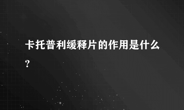 卡托普利缓释片的作用是什么？