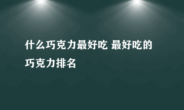 什么巧克力最好吃 最好吃的巧克力排名