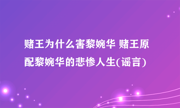 赌王为什么害黎婉华 赌王原配黎婉华的悲惨人生(谣言)