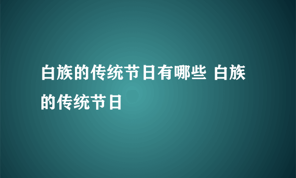 白族的传统节日有哪些 白族的传统节日