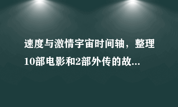 速度与激情宇宙时间轴，整理10部电影和2部外传的故事顺序！