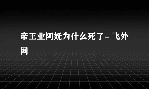 帝王业阿妩为什么死了- 飞外网