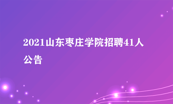 2021山东枣庄学院招聘41人公告