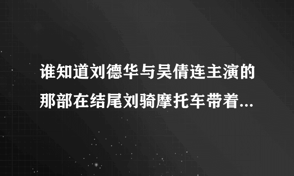 谁知道刘德华与吴倩连主演的那部在结尾刘骑摩托车带着吴的，，，最后刘死了的那部电影的