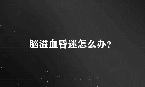 脑溢血昏迷怎么办？