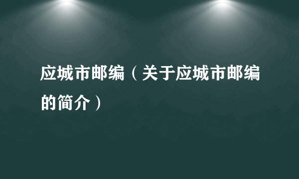 应城市邮编（关于应城市邮编的简介）