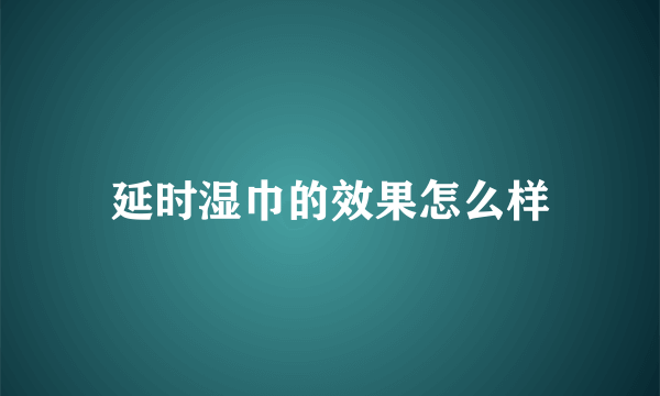 延时湿巾的效果怎么样