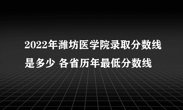 2022年潍坊医学院录取分数线是多少 各省历年最低分数线