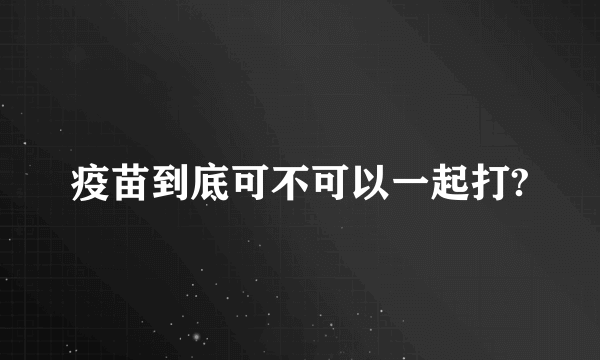 疫苗到底可不可以一起打?