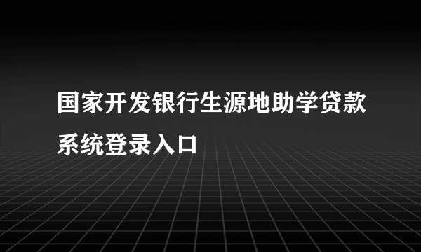 国家开发银行生源地助学贷款系统登录入口