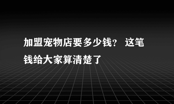 加盟宠物店要多少钱？ 这笔钱给大家算清楚了