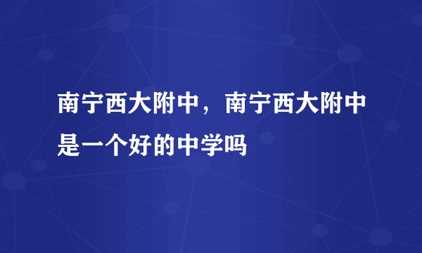 南宁西大附中，南宁西大附中是一个好的中学吗