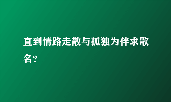 直到情路走散与孤独为伴求歌名？