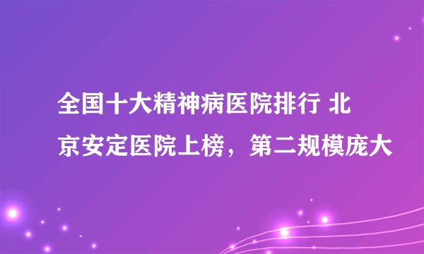 全国十大精神病医院排行 北京安定医院上榜，第二规模庞大