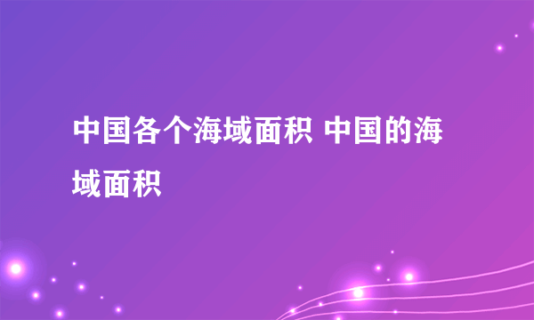 中国各个海域面积 中国的海域面积