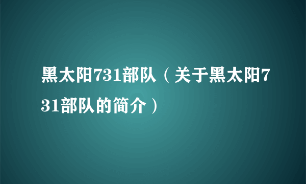 黑太阳731部队（关于黑太阳731部队的简介）