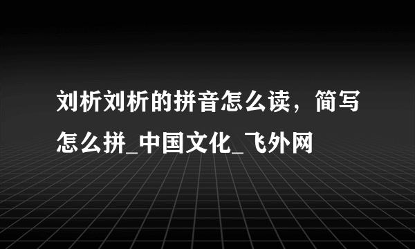 刘析刘析的拼音怎么读，简写怎么拼_中国文化_飞外网