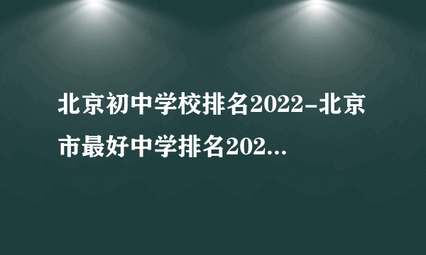 北京初中学校排名2022-北京市最好中学排名2022最新排名表