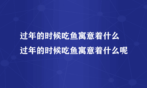 过年的时候吃鱼寓意着什么 过年的时候吃鱼寓意着什么呢