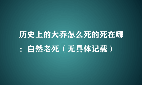 历史上的大乔怎么死的死在哪：自然老死（无具体记载）