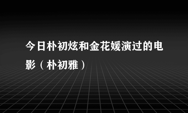 今日朴初炫和金花媛演过的电影（朴初雅）