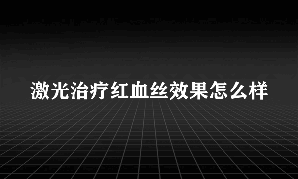 激光治疗红血丝效果怎么样