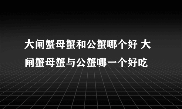 大闸蟹母蟹和公蟹哪个好 大闸蟹母蟹与公蟹哪一个好吃