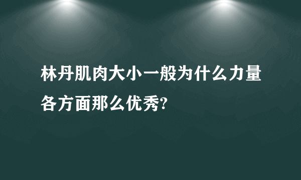 林丹肌肉大小一般为什么力量各方面那么优秀?