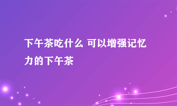 下午茶吃什么 可以增强记忆力的下午茶