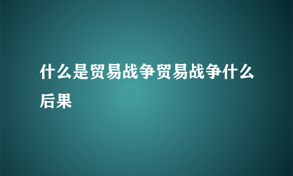 什么是贸易战争贸易战争什么后果