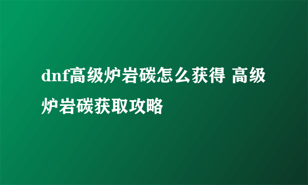 dnf高级炉岩碳怎么获得 高级炉岩碳获取攻略