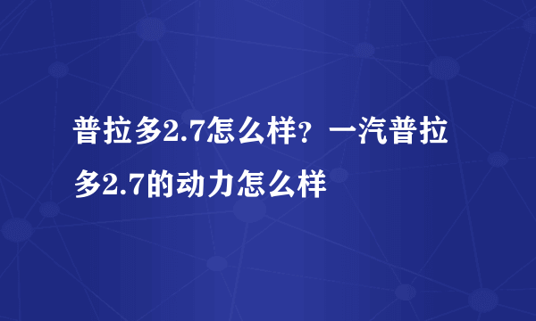 普拉多2.7怎么样？一汽普拉多2.7的动力怎么样