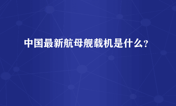 中国最新航母舰载机是什么？