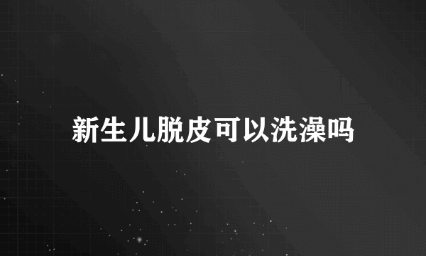 新生儿脱皮可以洗澡吗