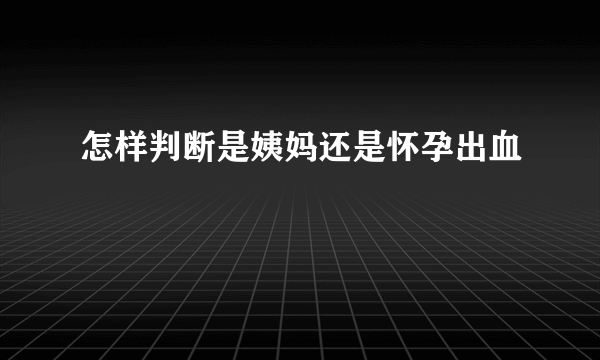 怎样判断是姨妈还是怀孕出血