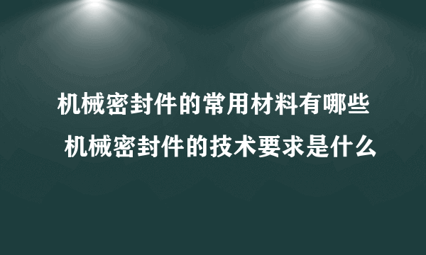 机械密封件的常用材料有哪些 机械密封件的技术要求是什么