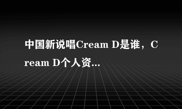 中国新说唱Cream D是谁，Cream D个人资料年龄介绍