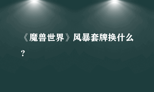 《魔兽世界》风暴套牌换什么？