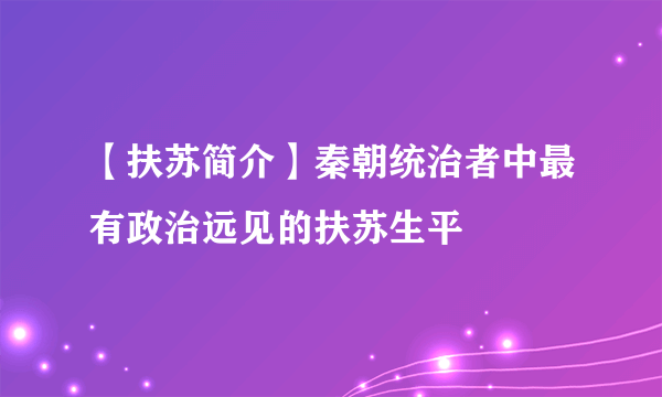 【扶苏简介】秦朝统治者中最有政治远见的扶苏生平