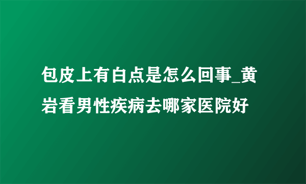 包皮上有白点是怎么回事_黄岩看男性疾病去哪家医院好