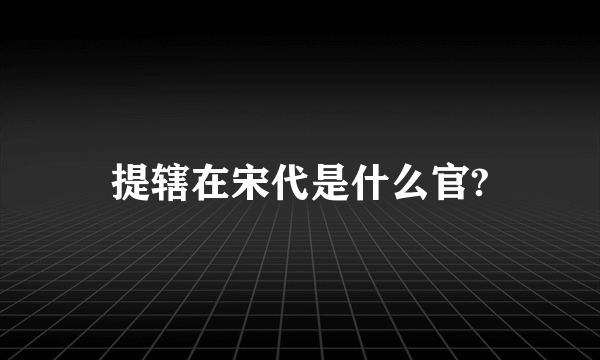 提辖在宋代是什么官?