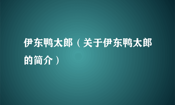 伊东鸭太郎（关于伊东鸭太郎的简介）