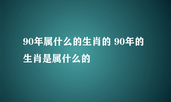 90年属什么的生肖的 90年的生肖是属什么的