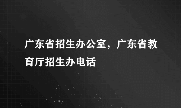 广东省招生办公室，广东省教育厅招生办电话