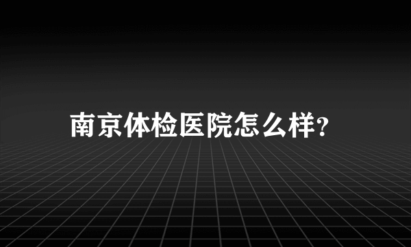 南京体检医院怎么样？