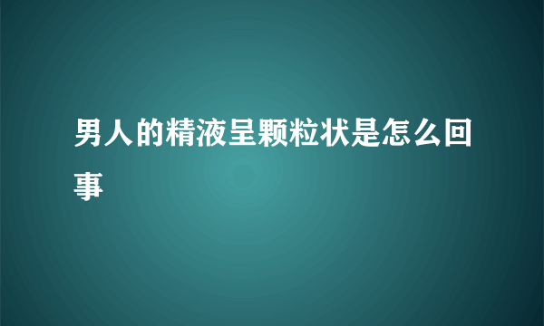 男人的精液呈颗粒状是怎么回事