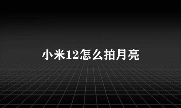 小米12怎么拍月亮